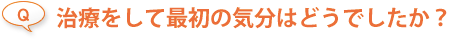 治療をして最初の気分はどうでしたか？